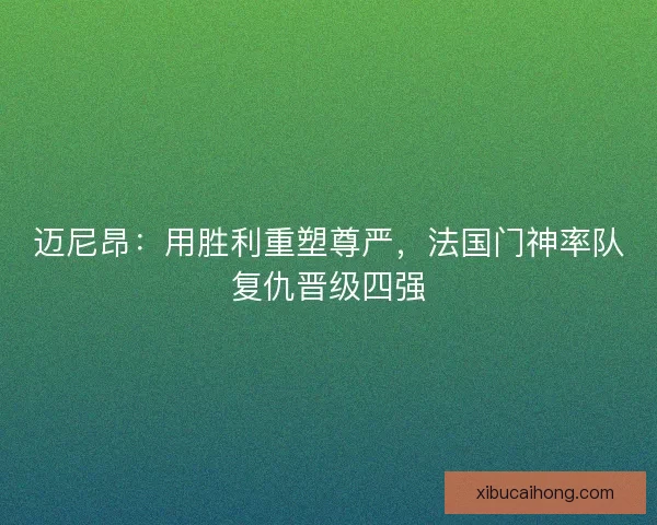 迈尼昂：用胜利重塑尊严，法国门神率队复仇晋级四强
