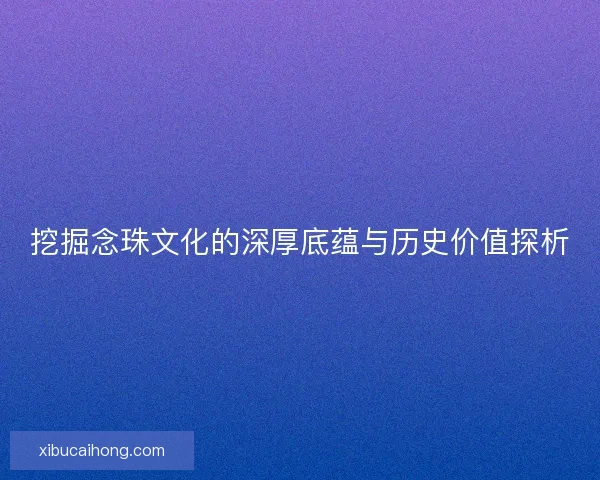 挖掘念珠文化的深厚底蕴与历史价值探析