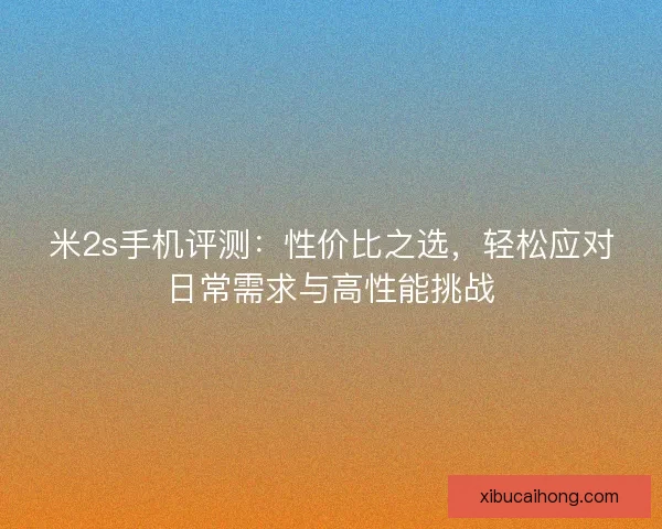 米2s手机评测：性价比之选，轻松应对日常需求与高性能挑战