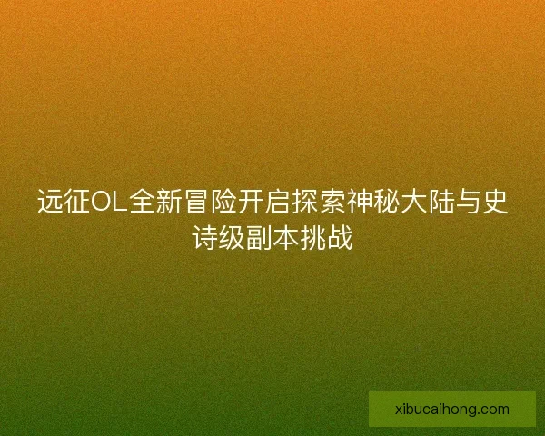 远征OL全新冒险开启探索神秘大陆与史诗级副本挑战