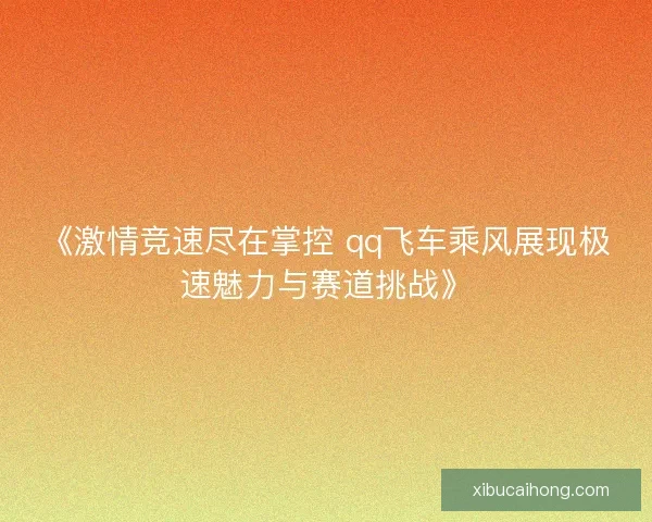 《激情竞速尽在掌控 qq飞车乘风展现极速魅力与赛道挑战》