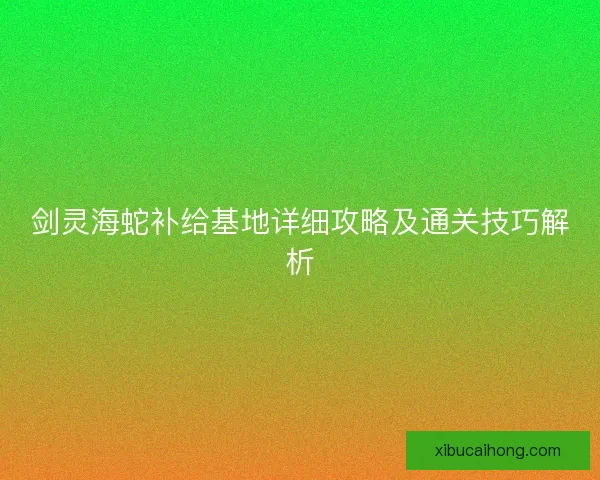 剑灵海蛇补给基地详细攻略及通关技巧解析