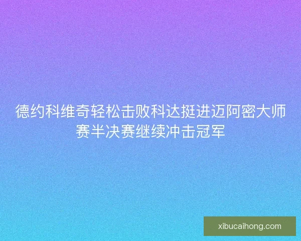 德约科维奇轻松击败科达挺进迈阿密大师赛半决赛继续冲击冠军