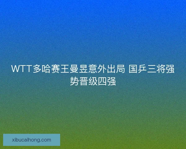 WTT多哈赛王曼昱意外出局 国乒三将强势晋级四强