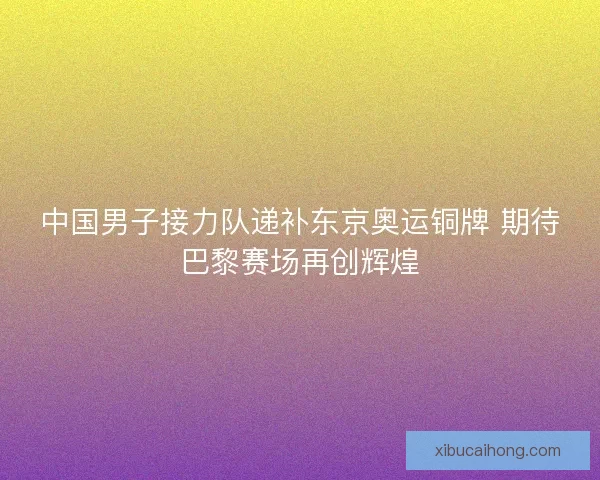 中国男子接力队递补东京奥运铜牌 期待巴黎赛场再创辉煌