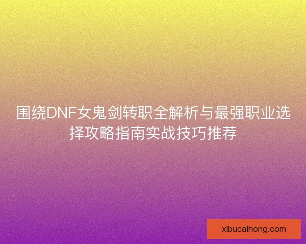 围绕DNF女鬼剑转职全解析与最强职业选择攻略指南实战技巧推荐