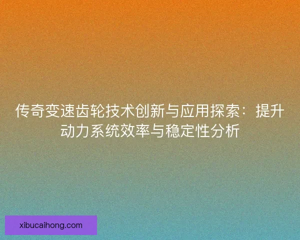 传奇变速齿轮技术创新与应用探索：提升动力系统效率与稳定性分析
