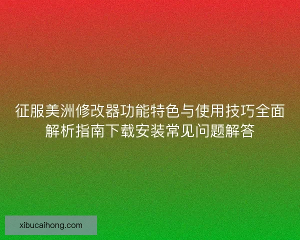 征服美洲修改器功能特色与使用技巧全面解析指南下载安装常见问题解答