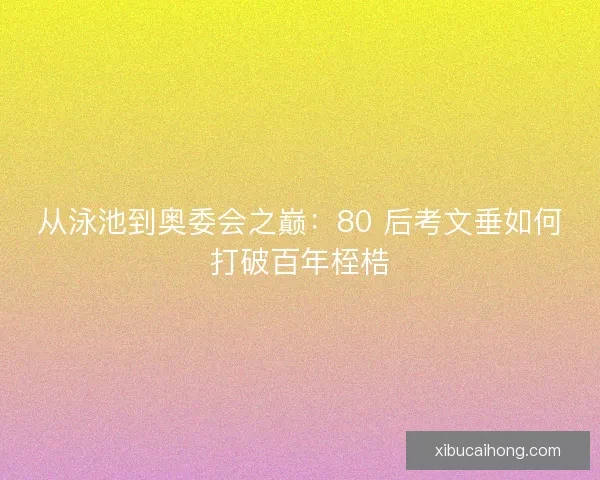 从泳池到奥委会之巅：80 后考文垂如何打破百年桎梏